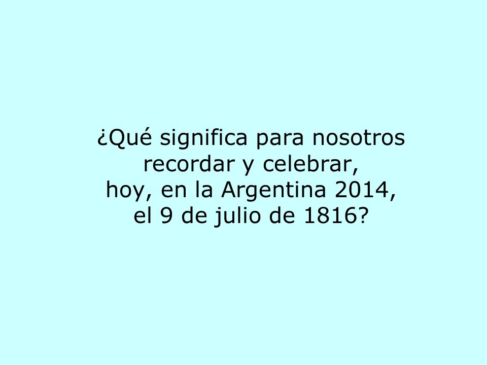 ¿Qué significa para nosotros recordar y celebrar, hoy, en la Argentina 2014, el 9 de julio de 1816