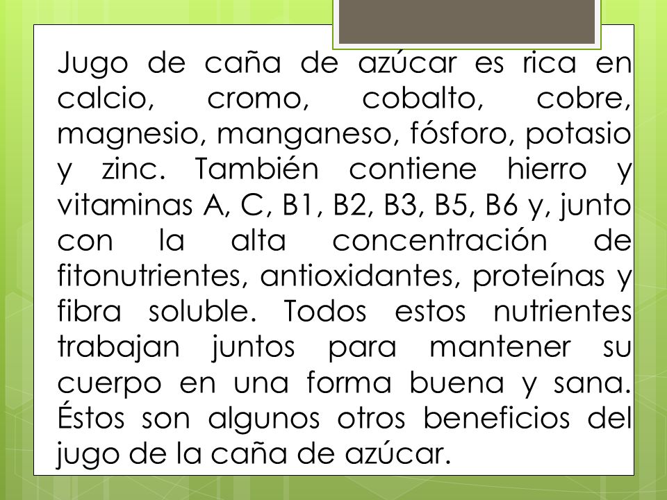 Jugo de caña de azúcar es rica en calcio, cromo, cobalto, cobre, magnesio, manganeso, fósforo, potasio y zinc.