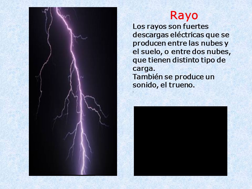 Rayo Los rayos son fuertes descargas eléctricas que se producen entre las nubes y el suelo, o entre dos nubes, que tienen distinto tipo de carga.