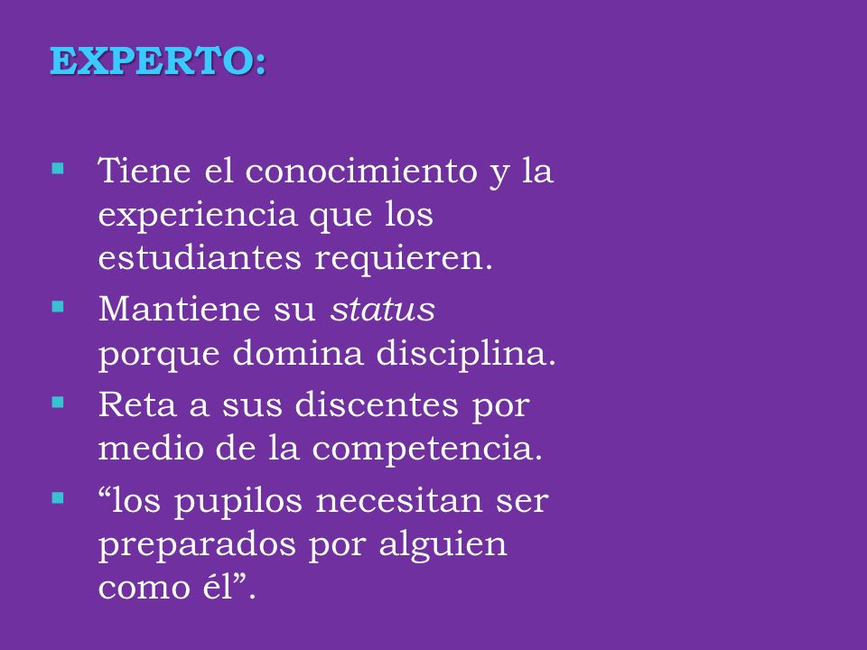 EXPERTO: Tiene el conocimiento y la experiencia que los estudiantes requieren. Mantiene su status porque domina disciplina.