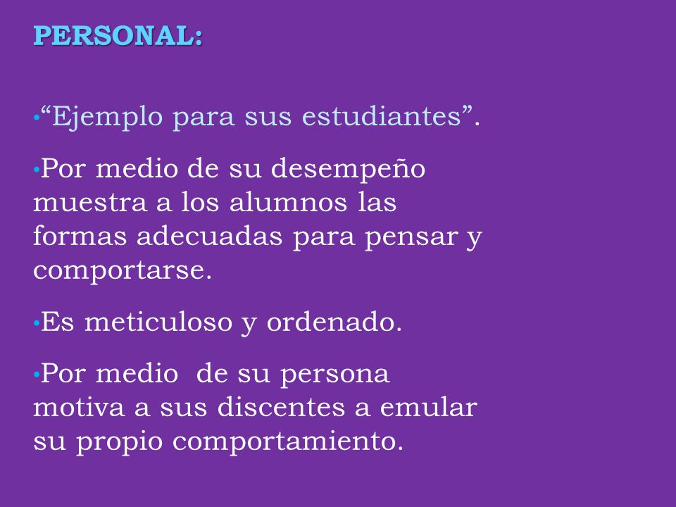 PERSONAL: Ejemplo para sus estudiantes . Por medio de su desempeño muestra a los alumnos las formas adecuadas para pensar y comportarse.