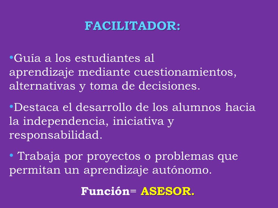 FACILITADOR: Guía a los estudiantes al aprendizaje mediante cuestionamientos, alternativas y toma de decisiones.
