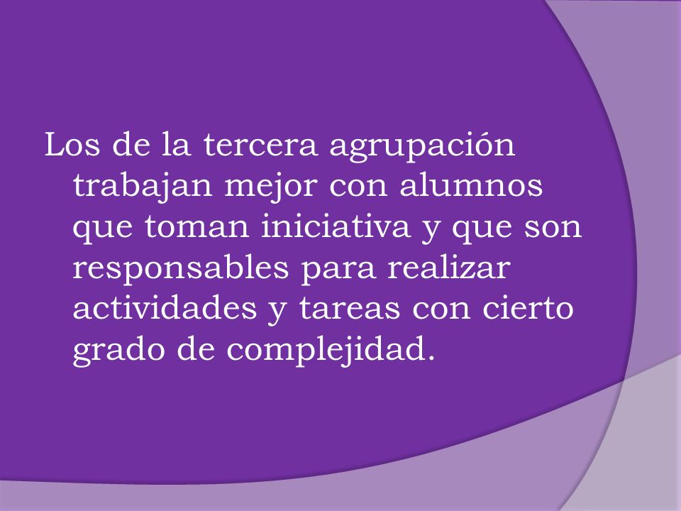 Los de la tercera agrupación trabajan mejor con alumnos que toman iniciativa y que son responsables para realizar actividades y tareas con cierto grado de complejidad.