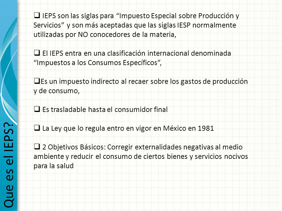 IEPS son las siglas para Impuesto Especial sobre Producción y Servicios y son más aceptadas que las siglas IESP normalmente utilizadas por NO conocedores de la materia,