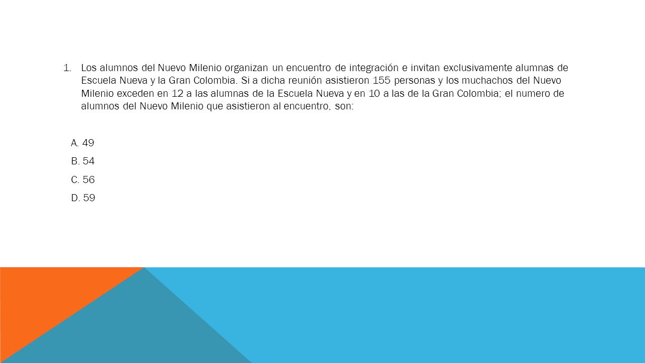 Los alumnos del Nuevo Milenio organizan un encuentro de integración e invitan exclusivamente alumnas de Escuela Nueva y la Gran Colombia. Si a dicha reunión asistieron 155 personas y los muchachos del Nuevo Milenio exceden en 12 a las alumnas de la Escuela Nueva y en 10 a las de la Gran Colombia; el numero de alumnos del Nuevo Milenio que asistieron al encuentro, son: