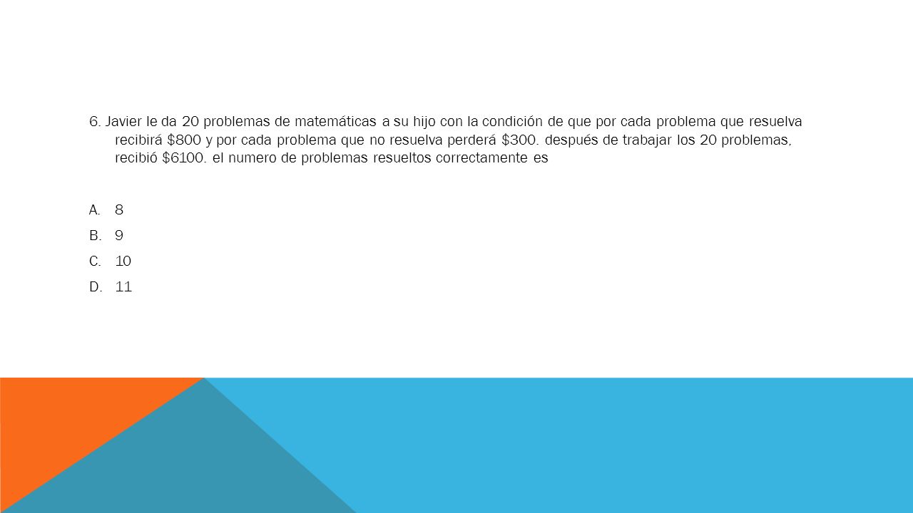 6. Javier le da 20 problemas de matemáticas a su hijo con la condición de que por cada problema que resuelva recibirá $800 y por cada problema que no resuelva perderá $300. después de trabajar los 20 problemas, recibió $6100. el numero de problemas resueltos correctamente es