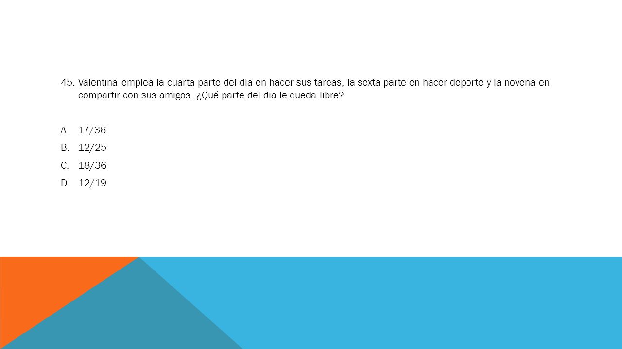 45. Valentina emplea la cuarta parte del día en hacer sus tareas, la sexta parte en hacer deporte y la novena en compartir con sus amigos. ¿Qué parte del dia le queda libre