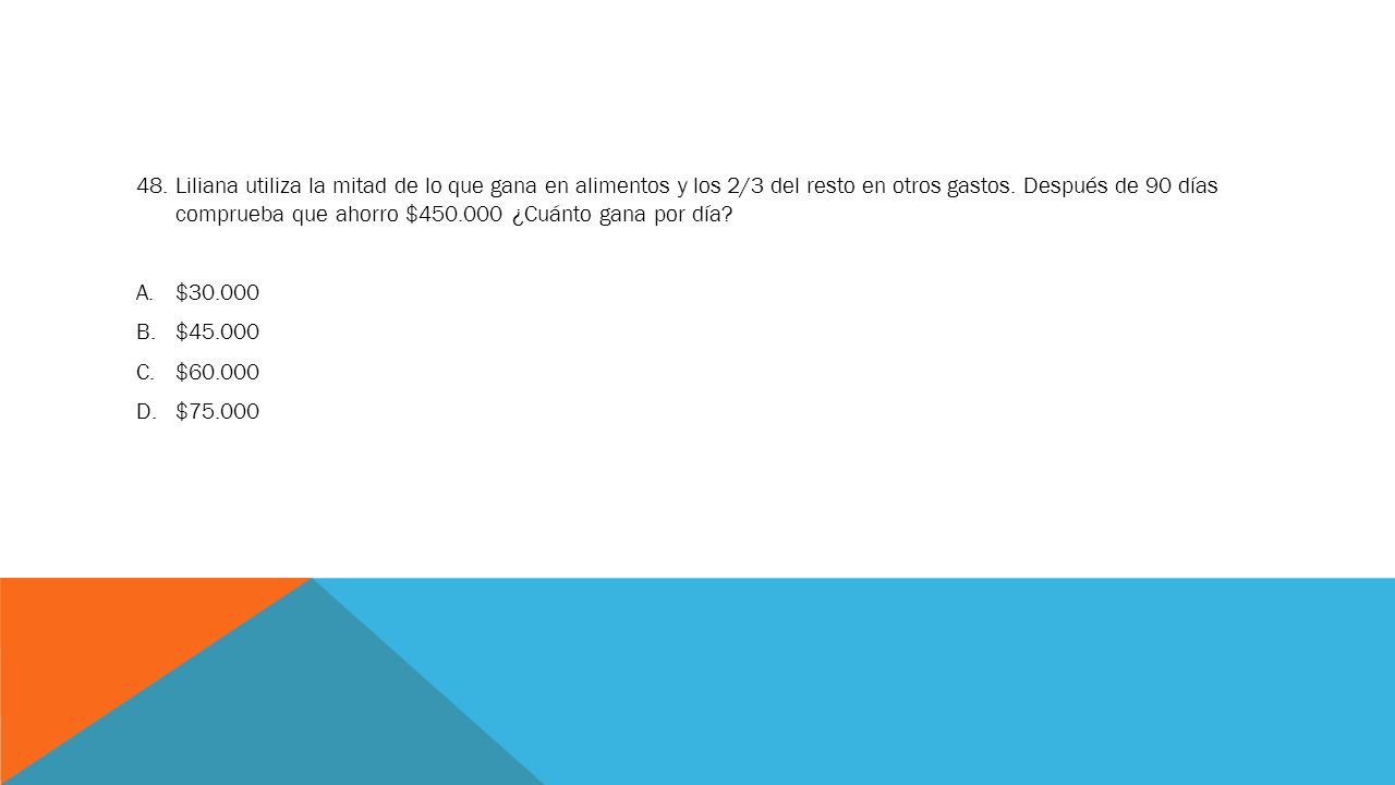 48. Liliana utiliza la mitad de lo que gana en alimentos y los 2/3 del resto en otros gastos. Después de 90 días comprueba que ahorro $ ¿Cuánto gana por día