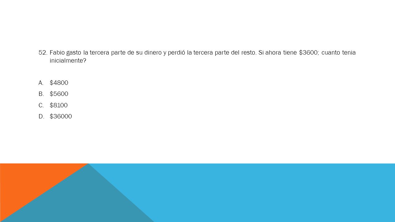 52. Fabio gasto la tercera parte de su dinero y perdió la tercera parte del resto. Si ahora tiene $3600; cuanto tenia inicialmente