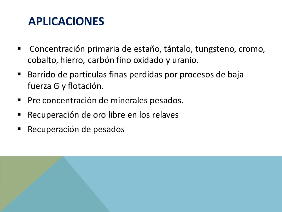 APLICACIONEs Concentración primaria de estaño, tántalo, tungsteno, cromo, cobalto, hierro, carbón fino oxidado y uranio.