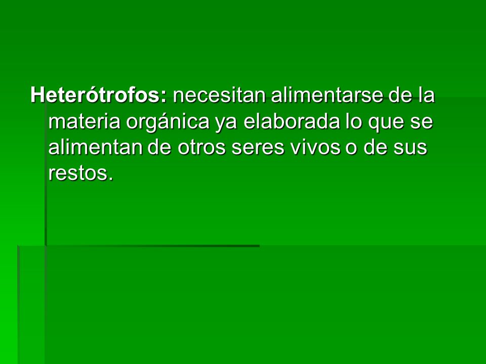 Heterótrofos: necesitan alimentarse de la materia orgánica ya elaborada lo que se alimentan de otros seres vivos o de sus restos.