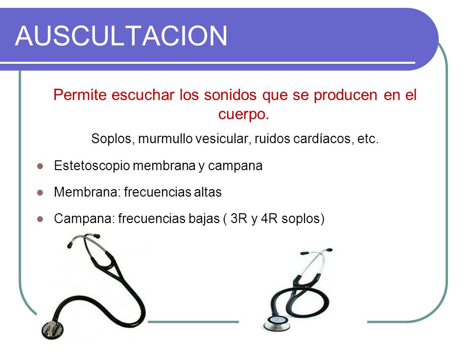 AUSCULTACION Permite escuchar los sonidos que se producen en el cuerpo. Soplos, murmullo vesicular, ruidos cardíacos, etc.