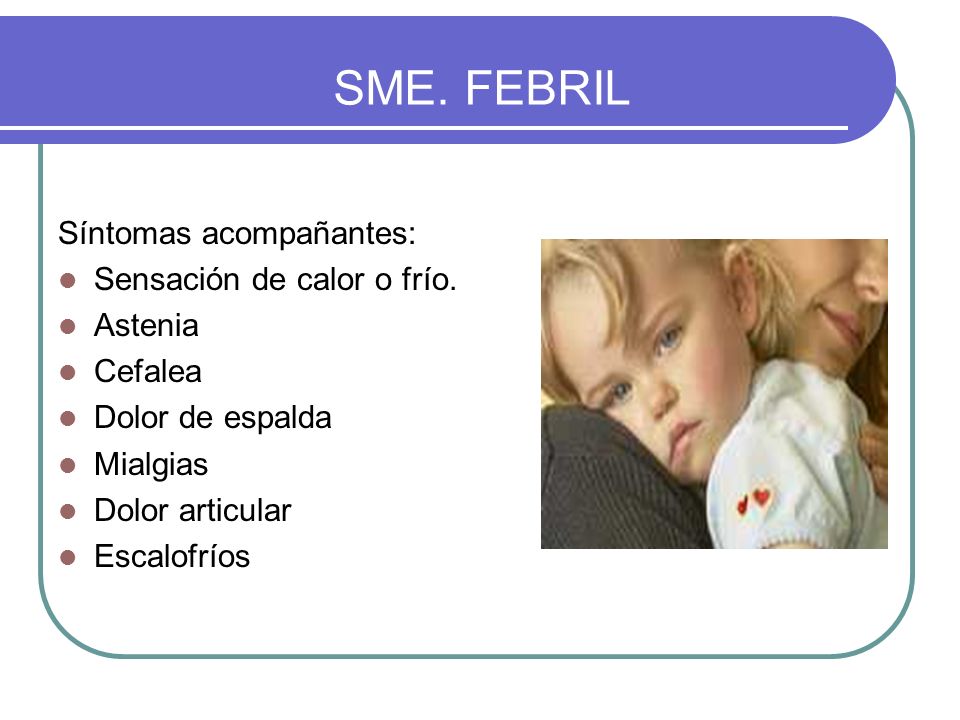 SME. FEBRIL Síntomas acompañantes: Sensación de calor o frío. Astenia