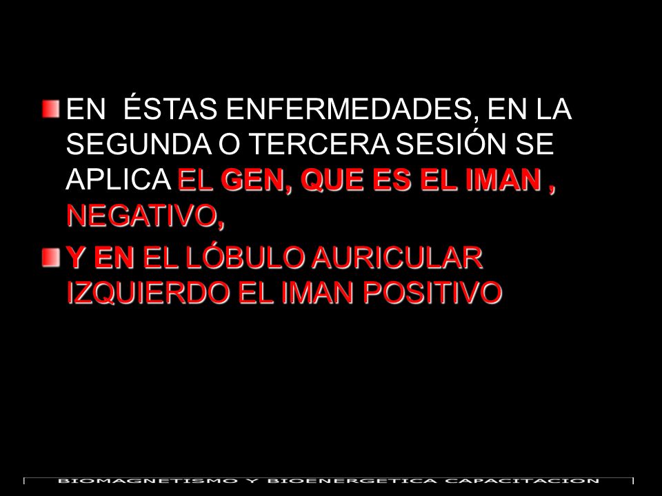 EN ÉSTAS ENFERMEDADES, EN LA SEGUNDA O TERCERA SESIÓN SE APLICA EL GEN, QUE ES EL IMAN , NEGATIVO,