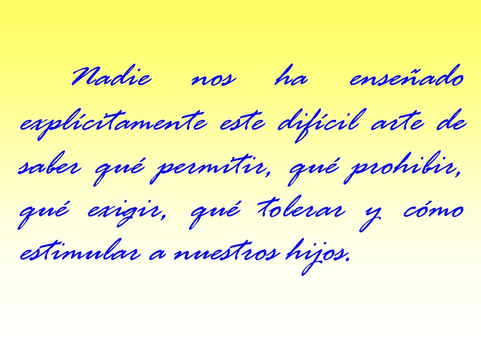 Nadie nos ha enseñado explícitamente este difícil arte de saber qué permitir, qué prohibir, qué exigir, qué tolerar y cómo estimular a nuestros hijos.