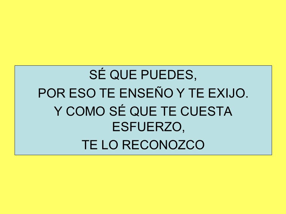 POR ESO TE ENSEÑO Y TE EXIJO. Y COMO SÉ QUE TE CUESTA ESFUERZO,