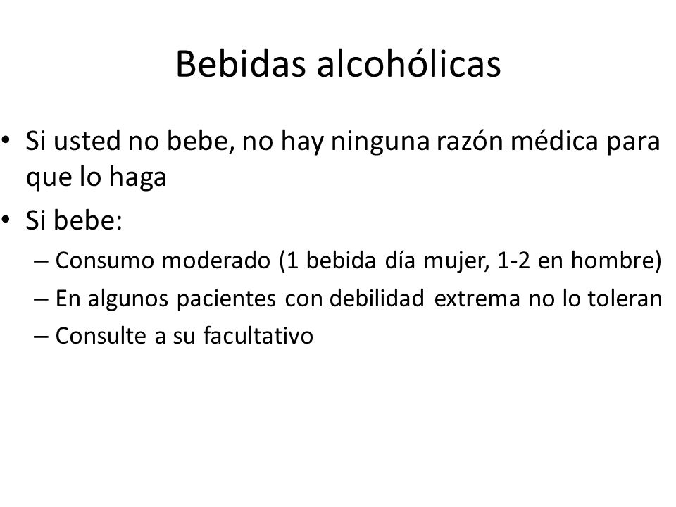 Bebidas alcohólicas Si usted no bebe, no hay ninguna razón médica para que lo haga. Si bebe: Consumo moderado (1 bebida día mujer, 1-2 en hombre)