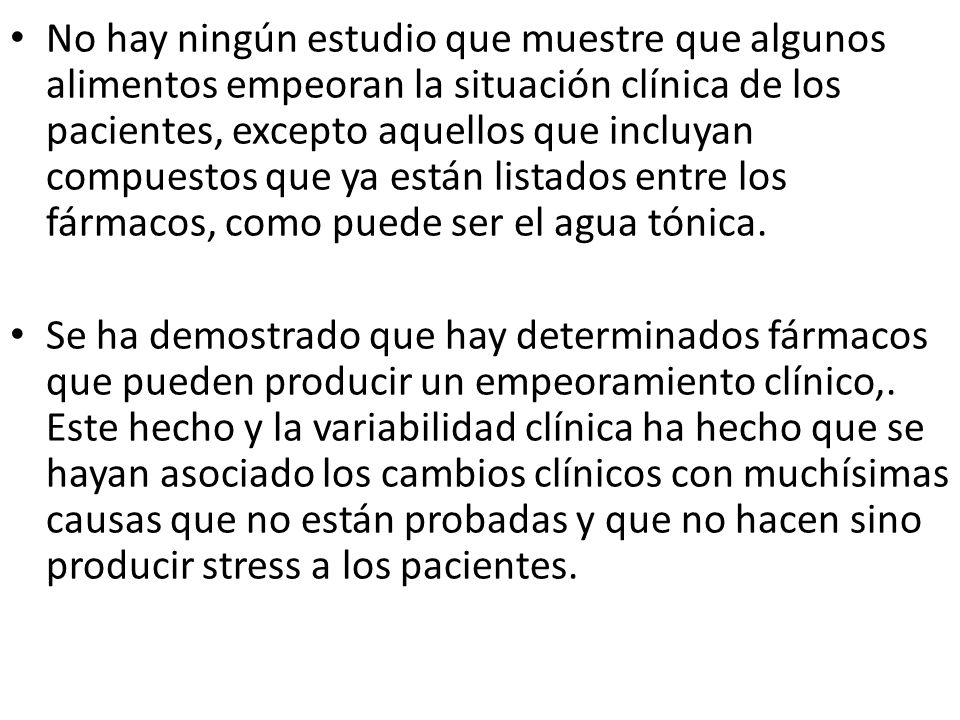 No hay ningún estudio que muestre que algunos alimentos empeoran la situación clínica de los pacientes, excepto aquellos que incluyan compuestos que ya están listados entre los fármacos, como puede ser el agua tónica.