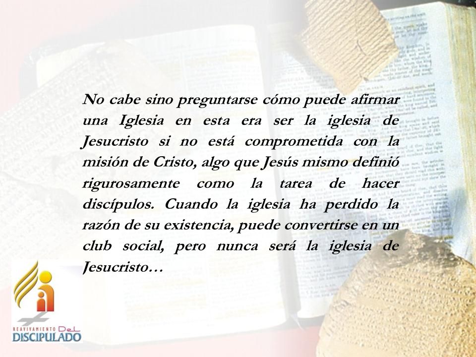 No cabe sino preguntarse cómo puede afirmar una Iglesia en esta era ser la iglesia de Jesucristo si no está comprometida con la misión de Cristo, algo que Jesús mismo definió rigurosamente como la tarea de hacer discípulos.