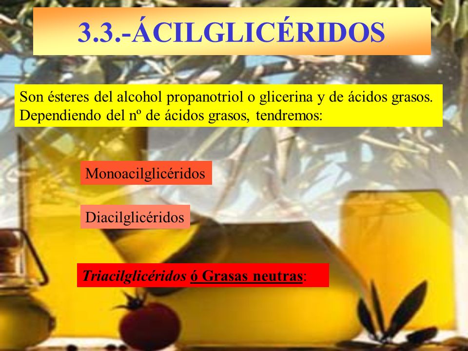 3.3.-ÁCILGLICÉRIDOS Son ésteres del alcohol propanotriol o glicerina y de ácidos grasos. Dependiendo del nº de ácidos grasos, tendremos: