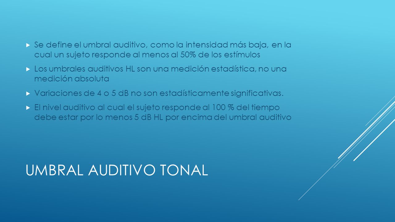 Se define el umbral auditivo, como la intensidad más baja, en la cual un sujeto responde al menos al 50% de los estímulos