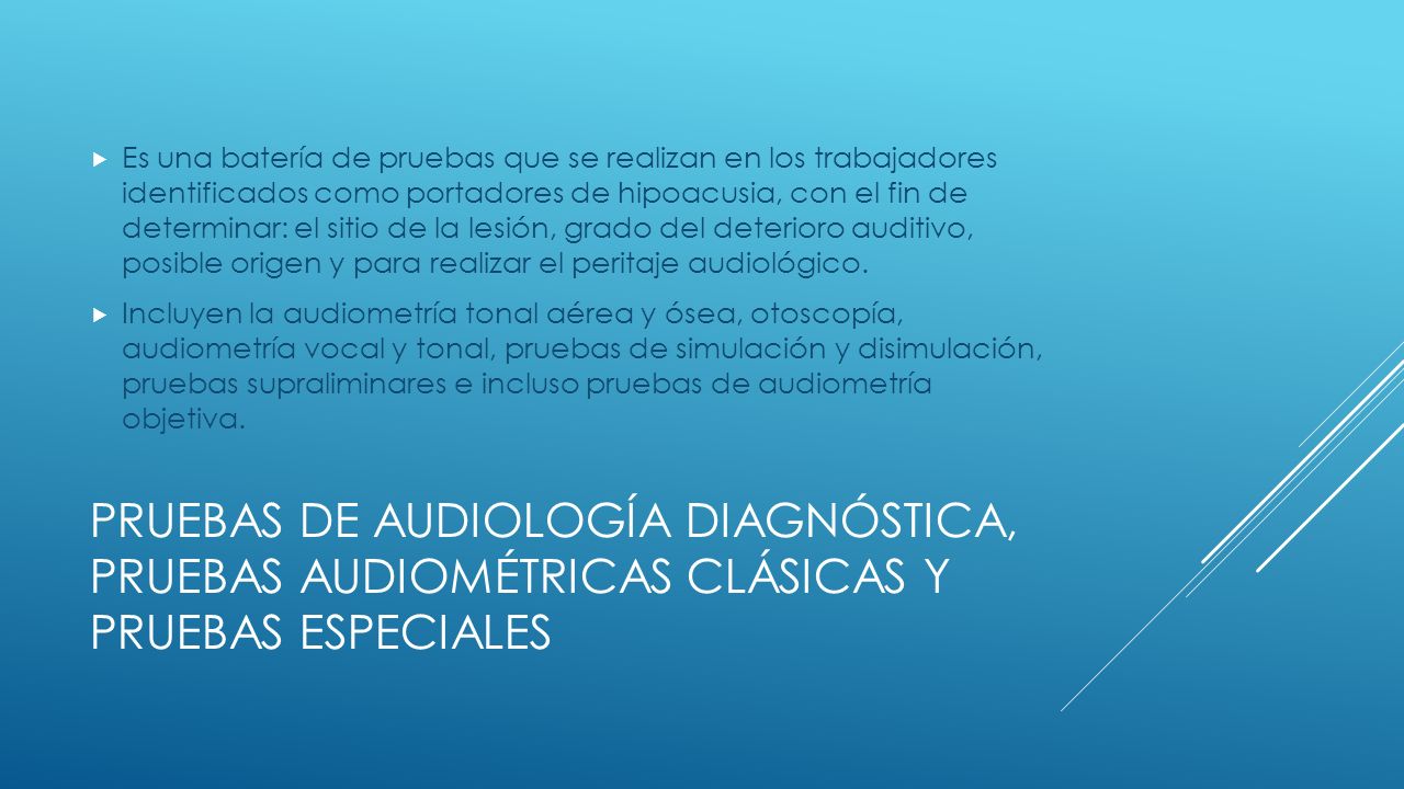 Es una batería de pruebas que se realizan en los trabajadores identificados como portadores de hipoacusia, con el fin de determinar: el sitio de la lesión, grado del deterioro auditivo, posible origen y para realizar el peritaje audiológico.