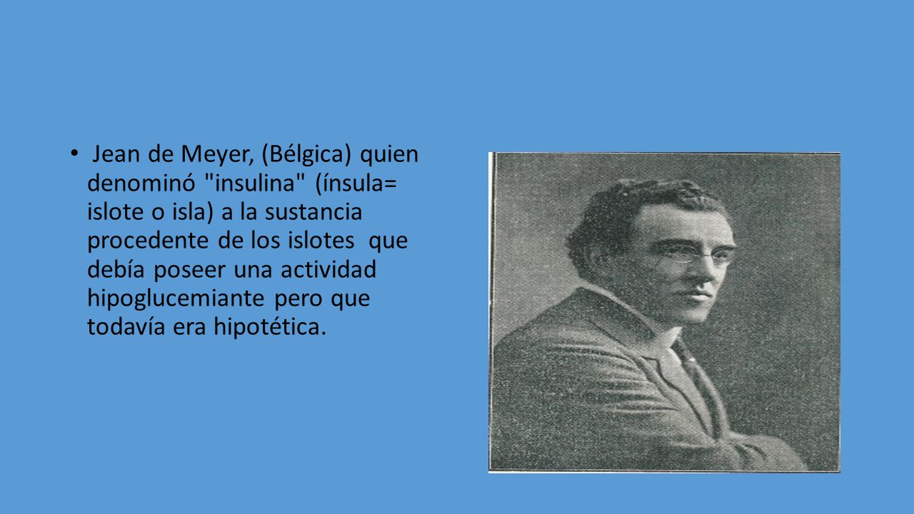 Jean de Meyer, (Bélgica) quien denominó insulina (ínsula= islote o isla) a la sustancia procedente de los islotes que debía poseer una actividad hipoglucemiante pero que todavía era hipotética.