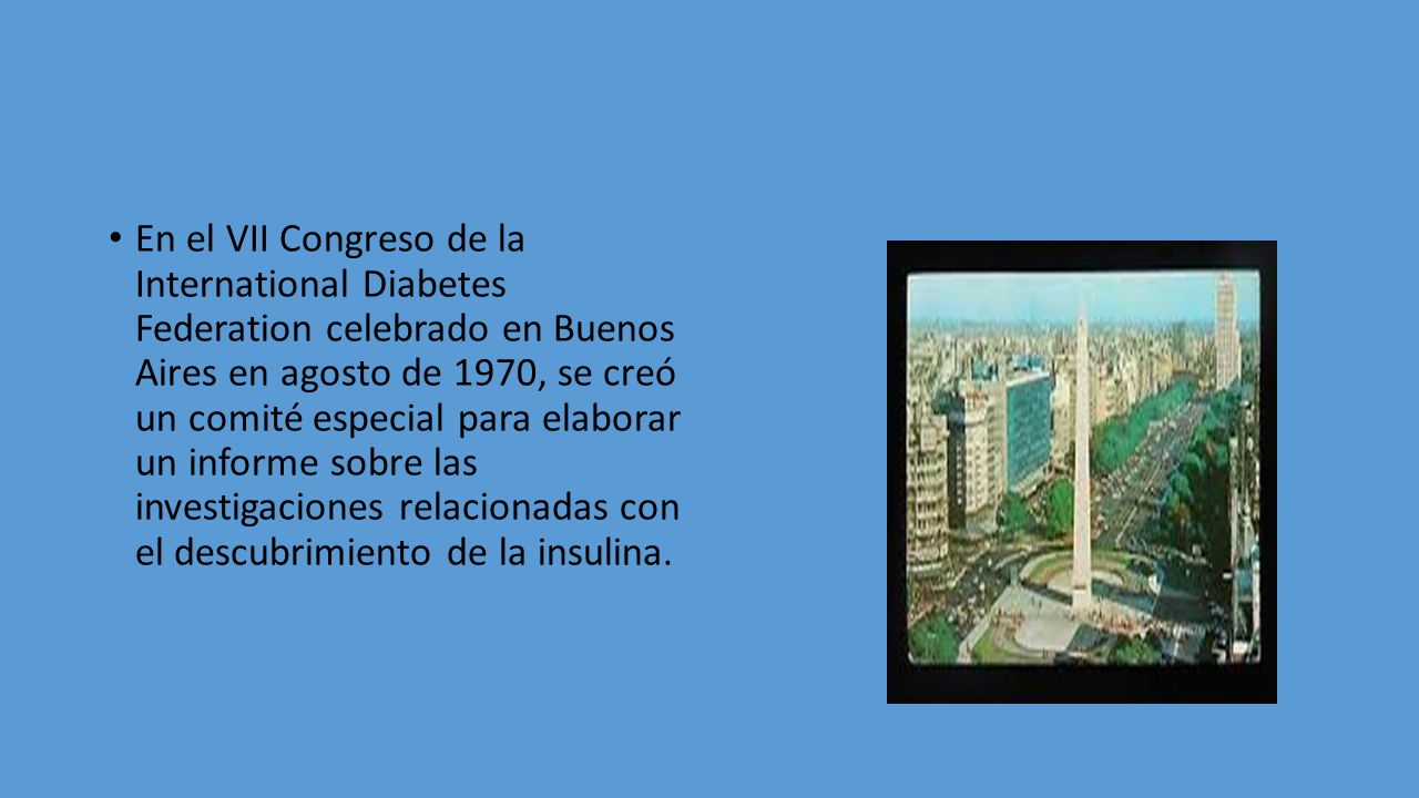En el VII Congreso de la International Diabetes Federation celebrado en Buenos Aires en agosto de 1970, se creó un comité especial para elaborar un informe sobre las investigaciones relacionadas con el descubrimiento de la insulina.