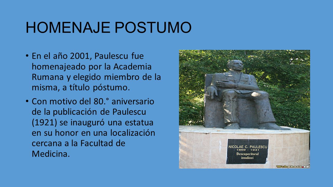 HOMENAJE POSTUMO En el año 2001, Paulescu fue homenajeado por la Academia Rumana y elegido miembro de la misma, a título póstumo.