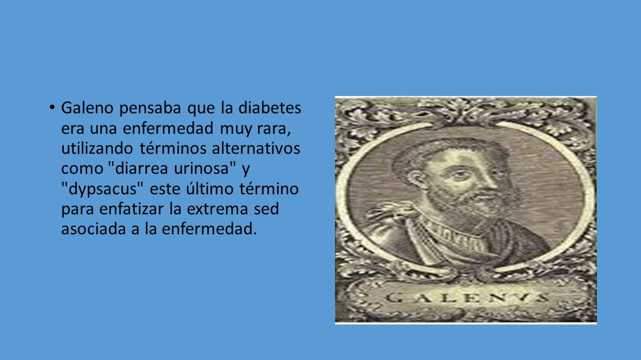 Galeno pensaba que la diabetes era una enfermedad muy rara, utilizando términos alternativos como diarrea urinosa y dypsacus este último término para enfatizar la extrema sed asociada a la enfermedad.