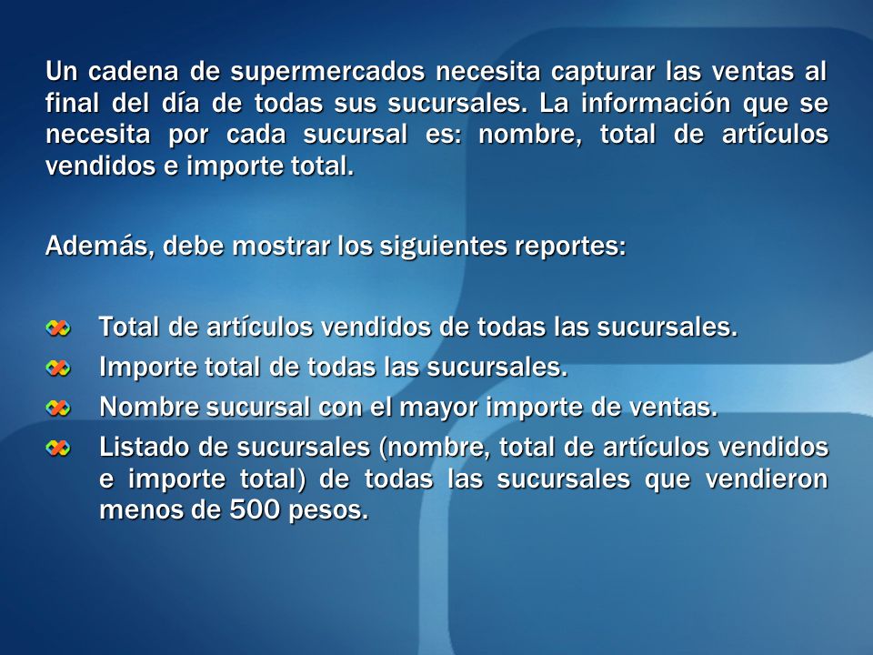 Un cadena de supermercados necesita capturar las ventas al final del día de todas sus sucursales. La información que se necesita por cada sucursal es: nombre, total de artículos vendidos e importe total.