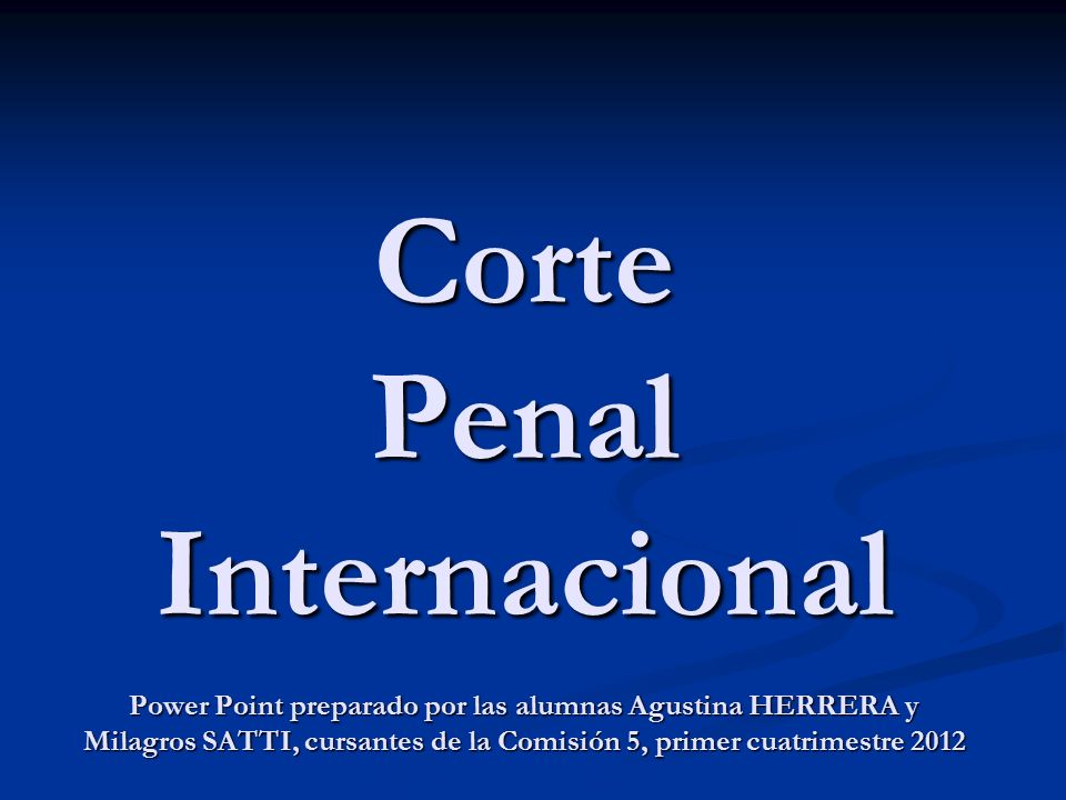 Corte Penal Internacional Power Point preparado por las alumnas Agustina HERRERA y Milagros SATTI, cursantes de la Comisión 5, primer cuatrimestre 2012