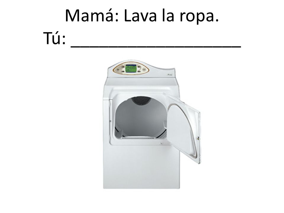 Mamá: Lava la ropa. Tú: __________________