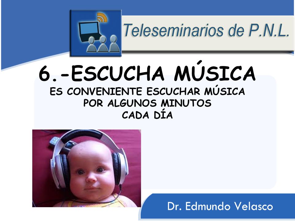 6.-ESCUCHA MÚSICA ES CONVENIENTE ESCUCHAR MÚSICA POR ALGUNOS MINUTOS CADA DÍA