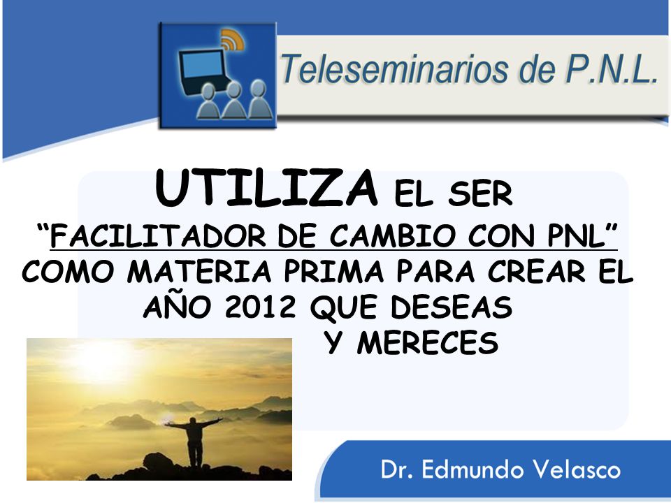 UTILIZA EL SER FACILITADOR DE CAMBIO CON PNL COMO MATERIA PRIMA PARA CREAR EL AÑO 2012 QUE DESEAS Y MERECES