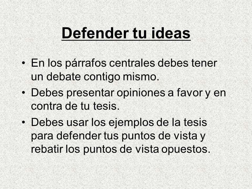 Defender tu ideas En los párrafos centrales debes tener un debate contigo mismo. Debes presentar opiniones a favor y en contra de tu tesis.