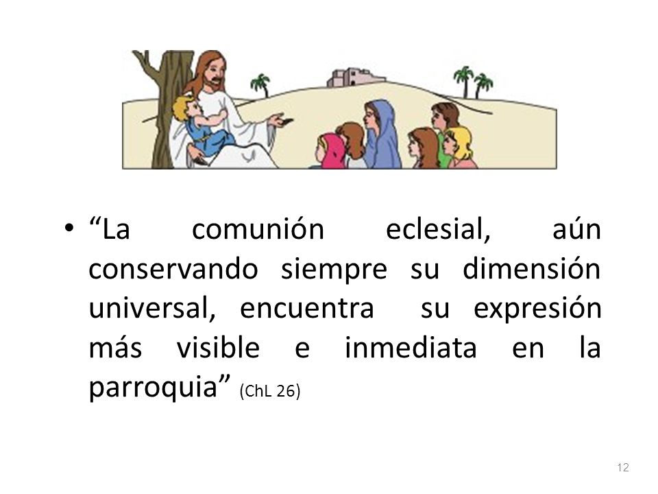 La comunión eclesial, aún conservando siempre su dimensión universal, encuentra su expresión más visible e inmediata en la parroquia (ChL 26)