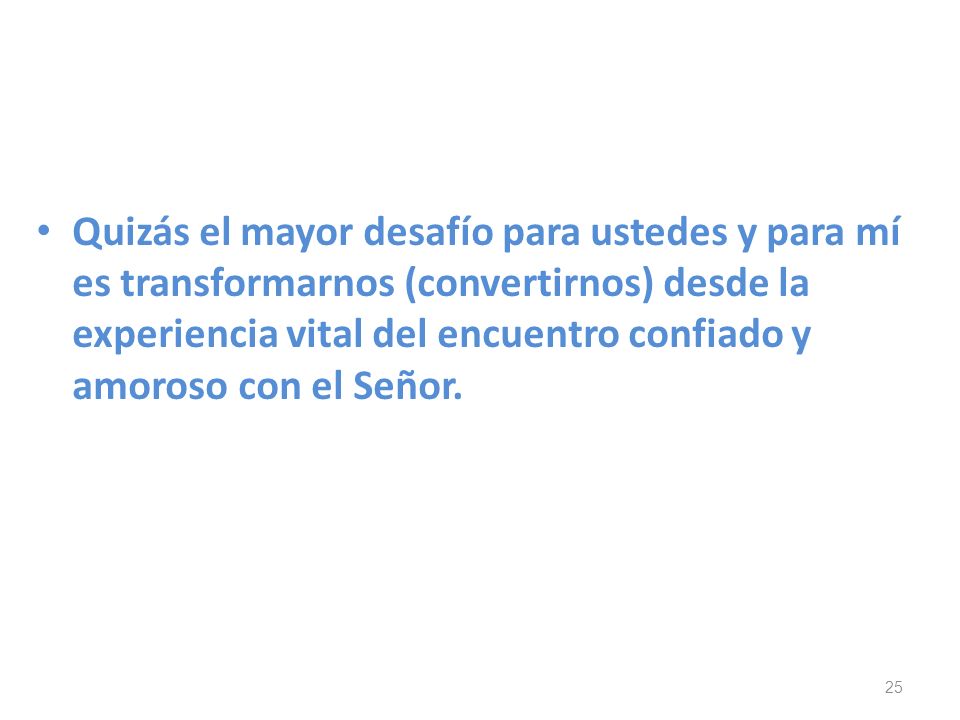 Quizás el mayor desafío para ustedes y para mí es transformarnos (convertirnos) desde la experiencia vital del encuentro confiado y amoroso con el Señor.