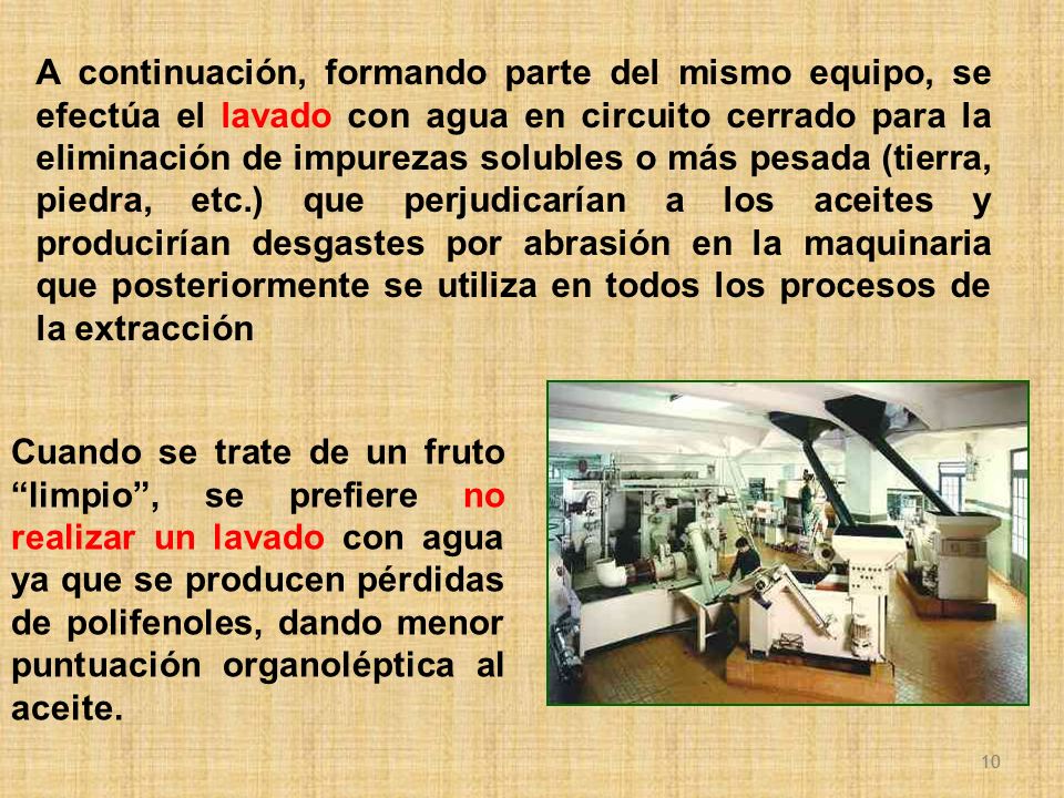 A continuación, formando parte del mismo equipo, se efectúa el lavado con agua en circuito cerrado para la eliminación de impurezas solubles o más pesada (tierra, piedra, etc.) que perjudicarían a los aceites y producirían desgastes por abrasión en la maquinaria que posteriormente se utiliza en todos los procesos de la extracción