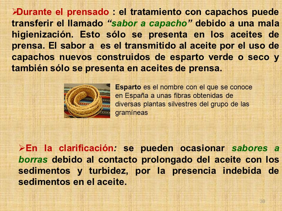 Durante el prensado : el tratamiento con capachos puede transferir el llamado sabor a capacho debido a una mala higienización. Esto sólo se presenta en los aceites de prensa. El sabor a es el transmitido al aceite por el uso de capachos nuevos construidos de esparto verde o seco y también sólo se presenta en aceites de prensa.