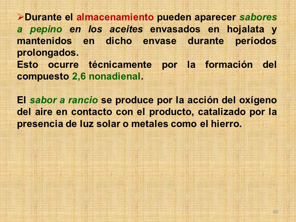 Durante el almacenamiento pueden aparecer sabores a pepino en los aceites envasados en hojalata y mantenidos en dicho envase durante períodos prolongados.