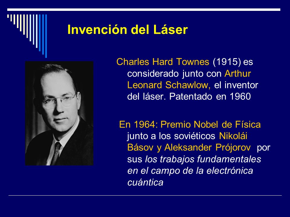 Invención del Láser Charles Hard Townes (1915) es considerado junto con Arthur Leonard Schawlow, el inventor del láser. Patentado en