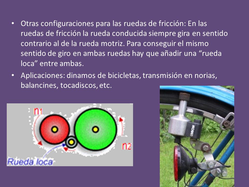 Otras configuraciones para las ruedas de fricción: En las ruedas de fricción la rueda conducida siempre gira en sentido contrario al de la rueda motriz. Para conseguir el mismo sentido de giro en ambas ruedas hay que añadir una rueda loca entre ambas.