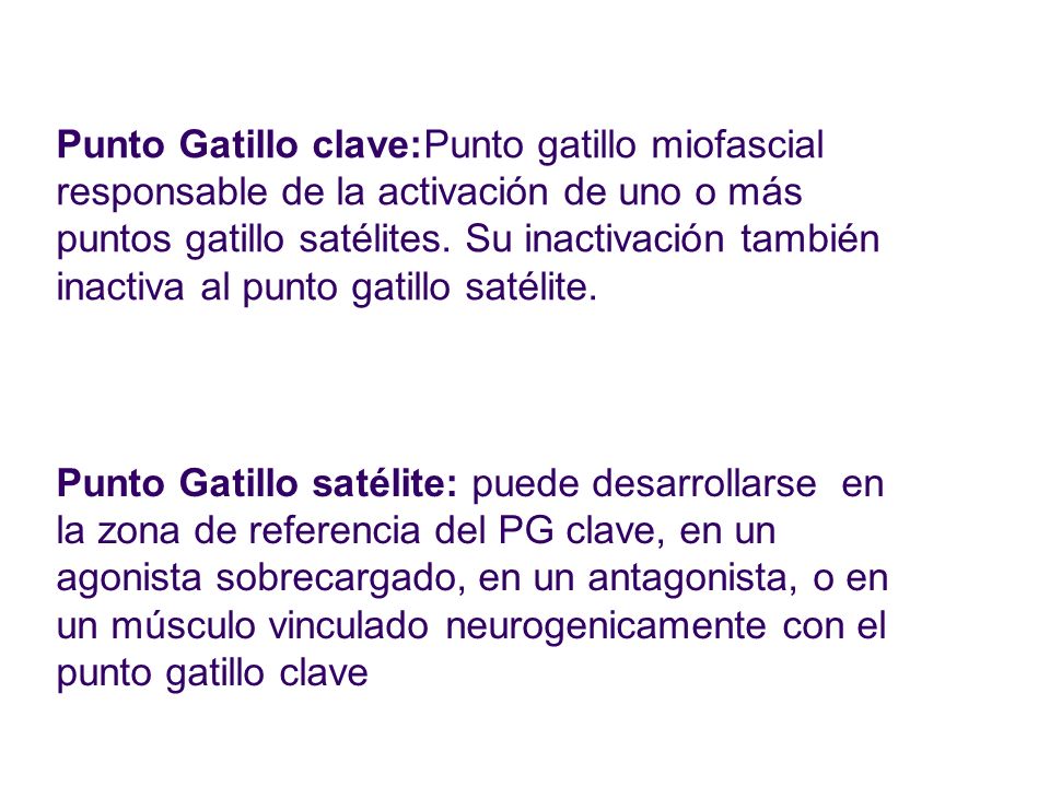 Punto Gatillo clave:Punto gatillo miofascial responsable de la activación de uno o más puntos gatillo satélites. Su inactivación también inactiva al punto gatillo satélite.
