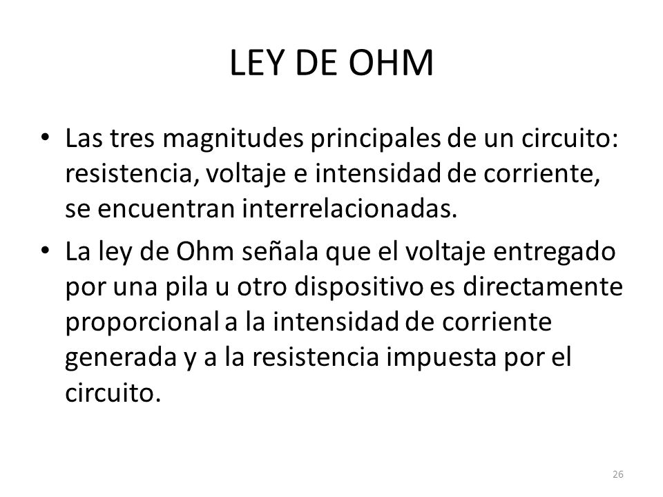 LEY DE OHM Las tres magnitudes principales de un circuito: resistencia, voltaje e intensidad de corriente, se encuentran interrelacionadas.