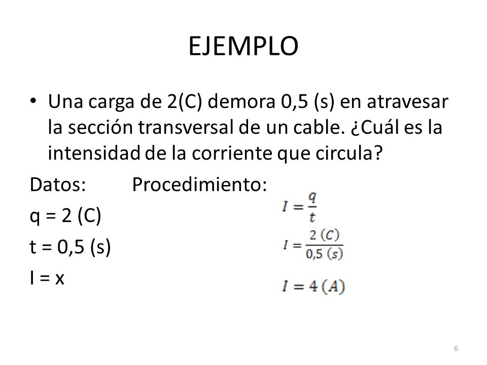 EJEMPLO Una carga de 2(C) demora 0,5 (s) en atravesar la sección transversal de un cable. ¿Cuál es la intensidad de la corriente que circula