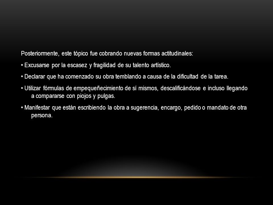 Posteriormente, este tópico fue cobrando nuevas formas actitudinales: • Excusarse por la escasez y fragilidad de su talento artístico.