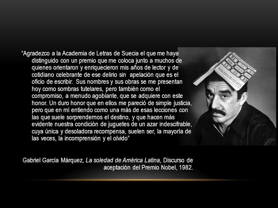 Agradezco a la Academia de Letras de Suecia el que me haya distinguido con un premio que me coloca junto a muchos de quienes orientaron y enriquecieron mis años de lector y de cotidiano celebrante de ese delirio sin apelación que es el oficio de escribir.