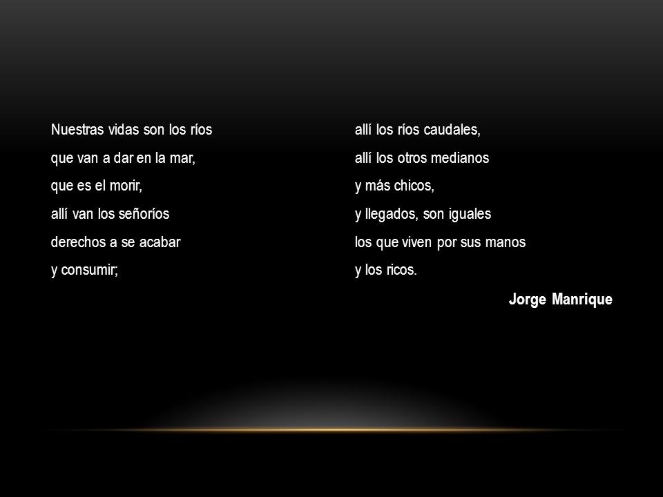 Nuestras vidas son los ríos que van a dar en la mar, que es el morir, allí van los señoríos derechos a se acabar y consumir;