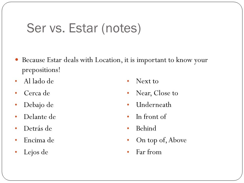 Ser vs. Estar (notes) Because Estar deals with Location, it is important to know your prepositions!